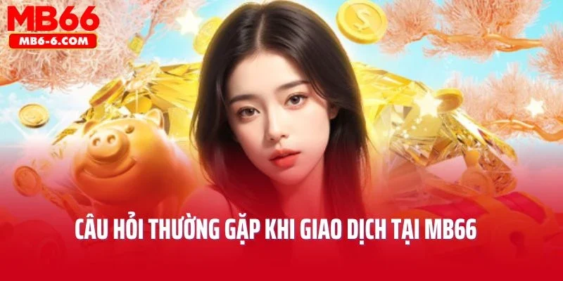 Câu hỏi thường gặp khi giao dịch tại MB66